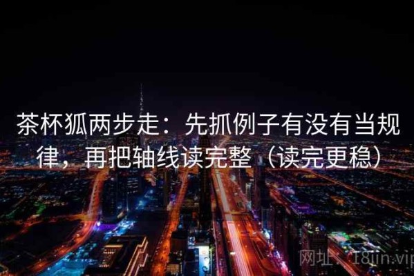 茶杯狐两步走：先抓例子有没有当规律，再把轴线读完整（读完更稳）