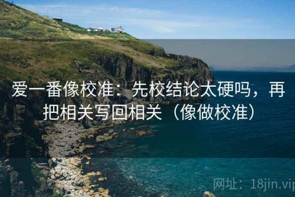 爱一番像校准：先校结论太硬吗，再把相关写回相关（像做校准）