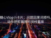糖心Vlog小卡片：问题因果词顺吗，动作把剪辑按时间线重排