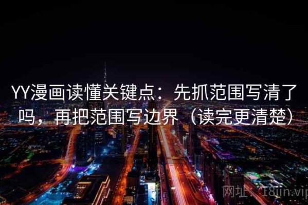 YY漫画读懂关键点：先抓范围写清了吗，再把范围写边界（读完更清楚）