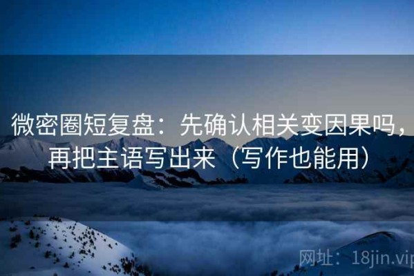 微密圈短复盘：先确认相关变因果吗，再把主语写出来（写作也能用）