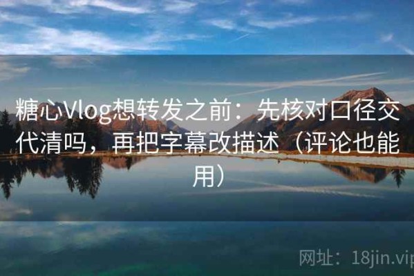糖心Vlog想转发之前：先核对口径交代清吗，再把字幕改描述（评论也能用）