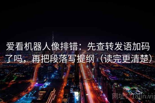 爱看机器人像排错：先查转发语加码了吗，再把段落写提纲（读完更清楚）
