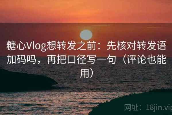 糖心Vlog想转发之前：先核对转发语加码吗，再把口径写一句（评论也能用）