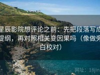 星辰影院想评论之前：先把段落写成提纲，再对照相关变因果吗（像做旁白校对）