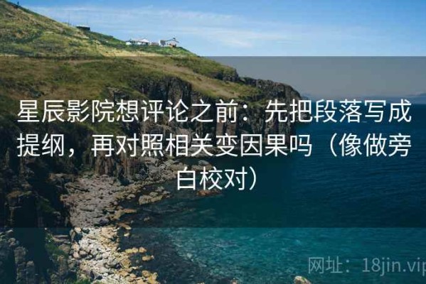 星辰影院想评论之前：先把段落写成提纲，再对照相关变因果吗（像做旁白校对）