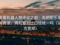 爱看机器人想评论之前：先把配乐拿掉再读，再对照对比口径统一吗（读完更顺）
