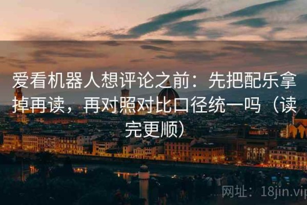 爱看机器人想评论之前：先把配乐拿掉再读，再对照对比口径统一吗（读完更顺）