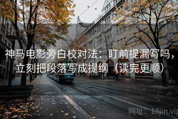 神马电影旁白校对法：盯前提漏写吗，立刻把段落写成提纲（读完更顺）