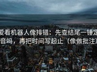 爱看机器人像排错：先查结尾一锤定音吗，再把时间写起止（像做批注）