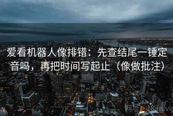 爱看机器人像排错：先查结尾一锤定音吗，再把时间写起止（像做批注）