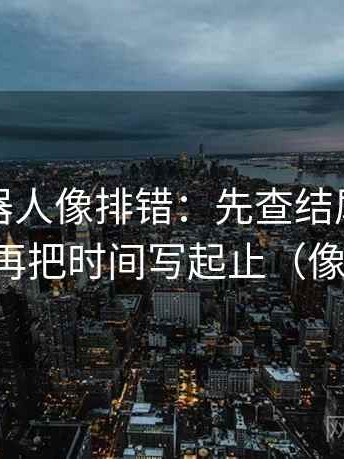爱看机器人像排错：先查结尾一锤定音吗，再把时间写起止（像做批注）