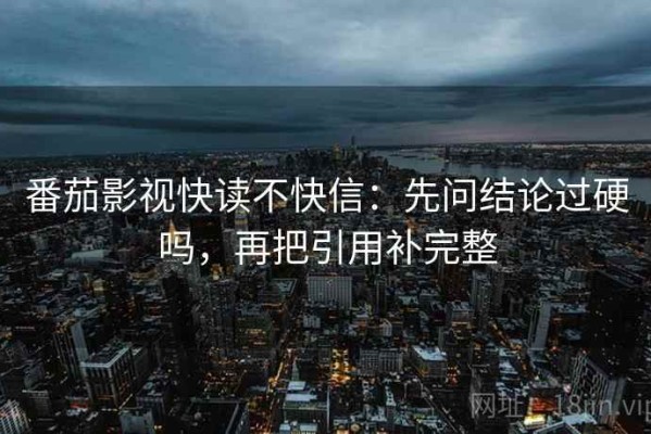 番茄影视快读不快信：先问结论过硬吗，再把引用补完整