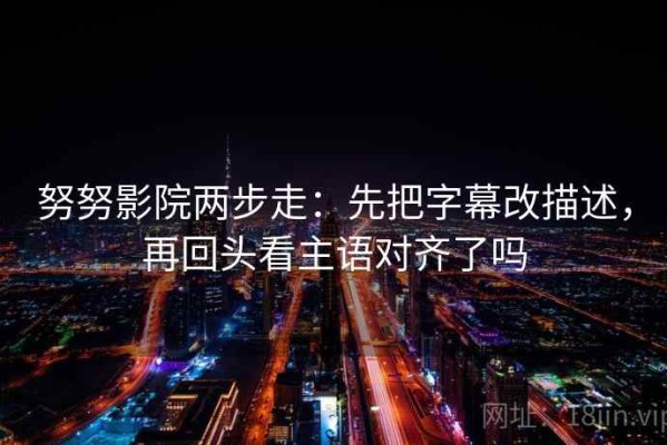 努努影院两步走：先把字幕改描述，再回头看主语对齐了吗