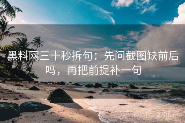 黑料网三十秒拆句：先问截图缺前后吗，再把前提补一句