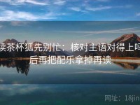 读茶杯狐先别忙：核对主语对得上吗后再把配乐拿掉再读
