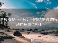 星辰影视小卡片：问题结尾强收吗，动作把单位补上