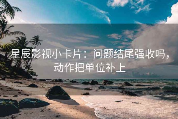 星辰影视小卡片：问题结尾强收吗，动作把单位补上