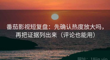 番茄影视短复盘：先确认热度放大吗，再把证据列出来（评论也能用）