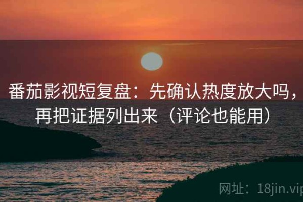 番茄影视短复盘：先确认热度放大吗，再把证据列出来（评论也能用）