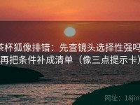 茶杯狐像排错：先查镜头选择性强吗，再把条件补成清单（像三点提示卡）