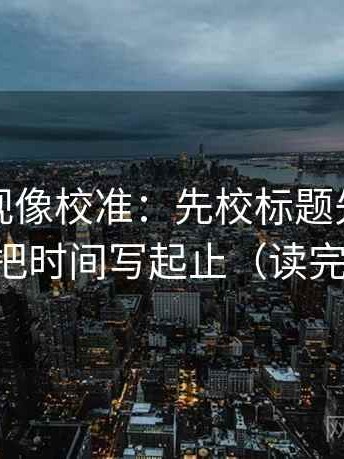 可可影视像校准：先校标题先下结论吗，再把时间写起止（读完更清楚）