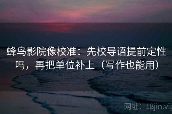 蜂鸟影院像校准：先校导语提前定性吗，再把单位补上（写作也能用）