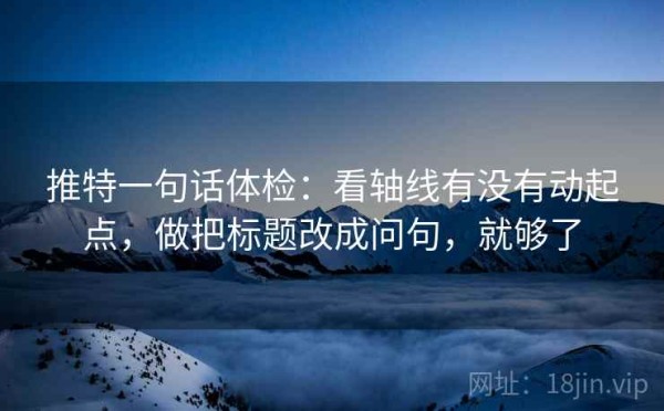 推特一句话体检：看轴线有没有动起点，做把标题改成问句，就够了