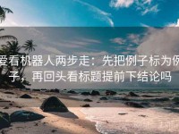 爱看机器人两步走：先把例子标为例子，再回头看标题提前下结论吗