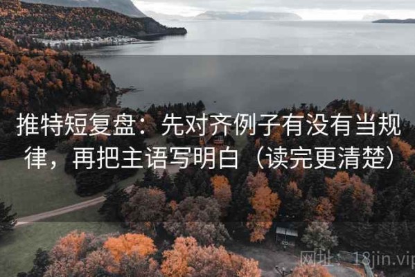 推特短复盘：先对齐例子有没有当规律，再把主语写明白（读完更清楚）