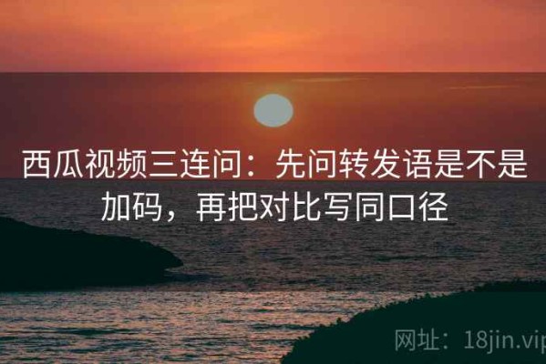 西瓜视频三连问：先问转发语是不是加码，再把对比写同口径