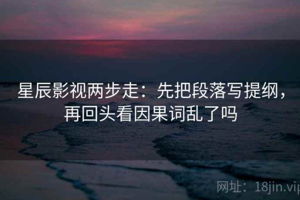 星辰影视两步走：先把段落写提纲，再回头看因果词乱了吗