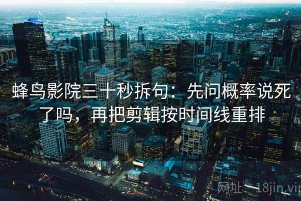 蜂鸟影院三十秒拆句：先问概率说死了吗，再把剪辑按时间线重排