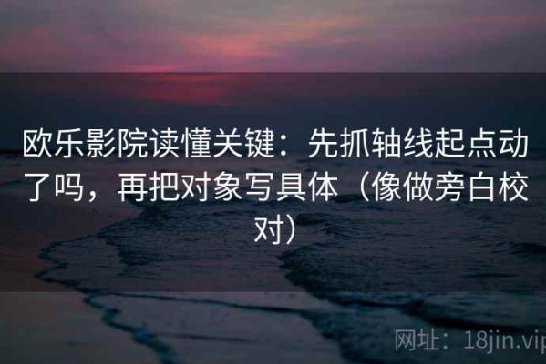欧乐影院读懂关键：先抓轴线起点动了吗，再把对象写具体（像做旁白校对）