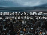 努努影院想评论之前：先把前提补一句，再对照时间窗清楚吗（写作也能用）
