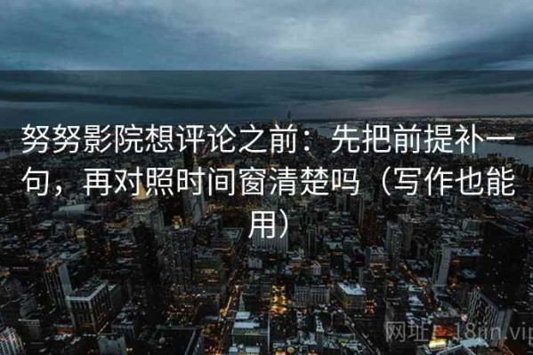 努努影院想评论之前：先把前提补一句，再对照时间窗清楚吗（写作也能用）