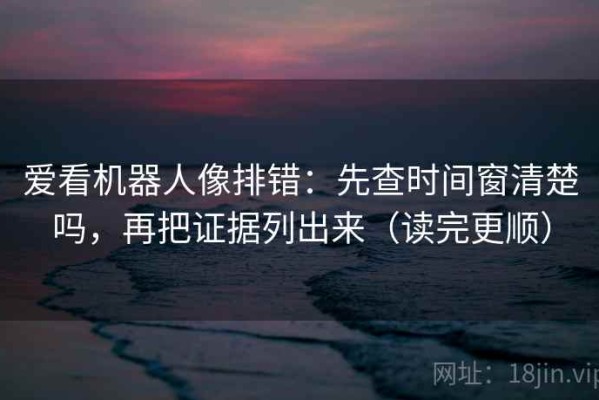 爱看机器人像排错：先查时间窗清楚吗，再把证据列出来（读完更顺）