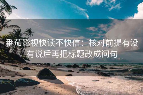 番茄影视快读不快信：核对前提有没有说后再把标题改成问句