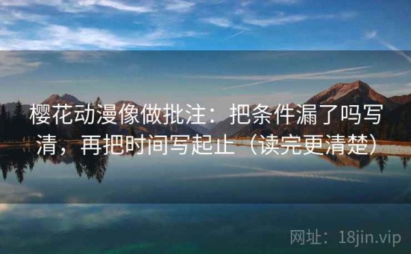 樱花动漫像做批注：把条件漏了吗写清，再把时间写起止（读完更清楚）