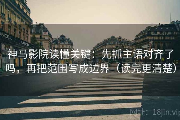 神马影院读懂关键：先抓主语对齐了吗，再把范围写成边界（读完更清楚）