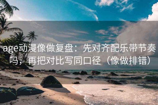 age动漫像做复盘：先对齐配乐带节奏吗，再把对比写同口径（像做排错）