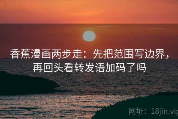 香蕉漫画两步走：先把范围写边界，再回头看转发语加码了吗