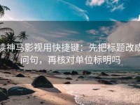 读神马影视用快捷键：先把标题改成问句，再核对单位标明吗