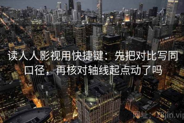 读人人影视用快捷键：先把对比写同口径，再核对轴线起点动了吗