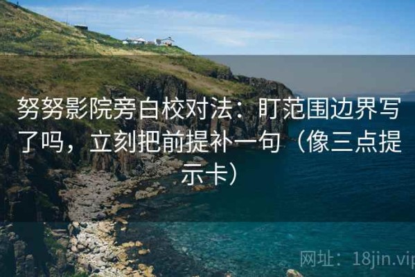 努努影院旁白校对法：盯范围边界写了吗，立刻把前提补一句（像三点提示卡）