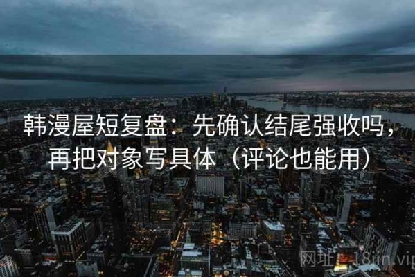 韩漫屋短复盘：先确认结尾强收吗，再把对象写具体（评论也能用）