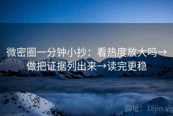 微密圈一分钟小抄：看热度放大吗→做把证据列出来→读完更稳