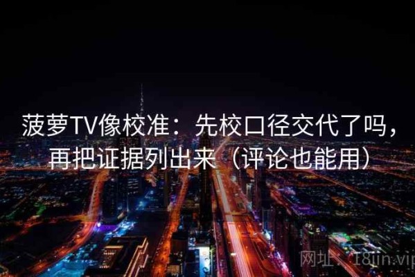 菠萝TV像校准：先校口径交代了吗，再把证据列出来（评论也能用）