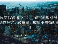 菠萝TV读法小卡：问题字幕加戏吗，动作把定论改概率，收尾不费劲但管用