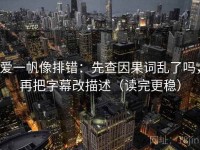 爱一帆像排错：先查因果词乱了吗，再把字幕改描述（读完更稳）